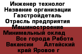 Инженер-технолог › Название организации ­ Газстройдеталь › Отрасль предприятия ­ Машиностроение › Минимальный оклад ­ 30 000 - Все города Работа » Вакансии   . Алтайский край,Яровое г.